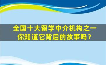 全国十大留学中介机构之一 你知道它背后的故事吗？